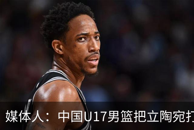 媒体人：中国U17男篮把立陶宛打急眼了 后者很上头 又是夹臂&推人