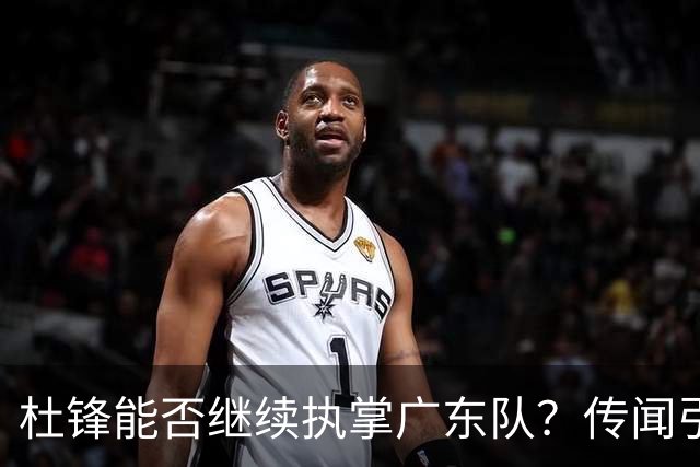 杜锋能否继续执掌广东队？传闻引发球迷期待与担忧