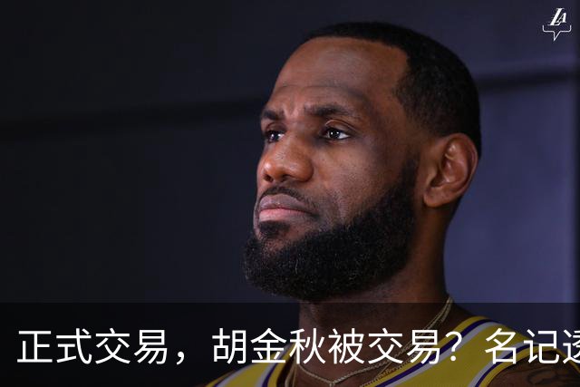 正式交易，胡金秋被交易？名记透露情况，下家被曝光，转会费6000万