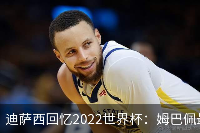 迪萨西回忆2022世界杯：姆巴佩最强，凯恩最难对付，登贝莱最搞笑