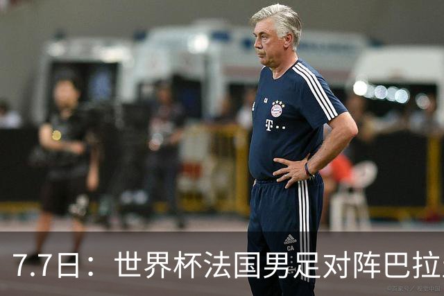 7.7日：世界杯法国男足对阵巴拉圭名单出炉，姆巴佩+登贝莱首发，最新消息